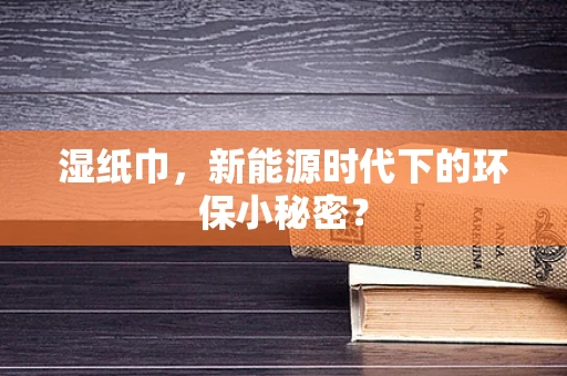 湿纸巾，新能源时代下的环保小秘密？