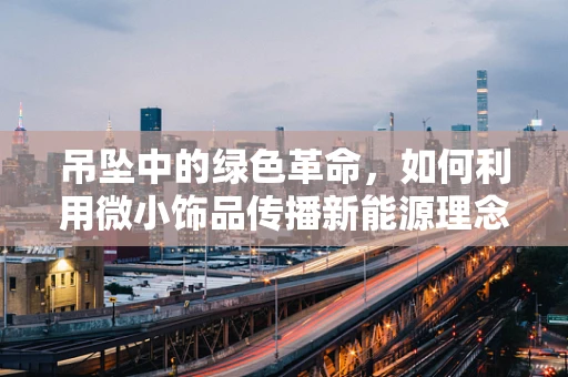 吊坠中的绿色革命，如何利用微小饰品传播新能源理念？