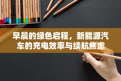 早晨的绿色启程，新能源汽车的充电效率与续航焦虑