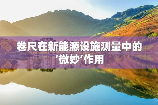 卷尺在新能源设施测量中的‘微妙’作用