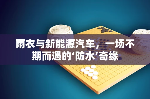 雨衣与新能源汽车，一场不期而遇的‘防水’奇缘