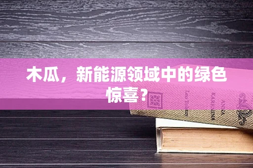 木瓜，新能源领域中的绿色惊喜？