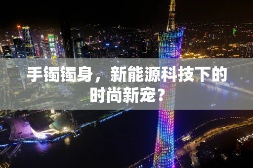手镯镯身，新能源科技下的时尚新宠？
