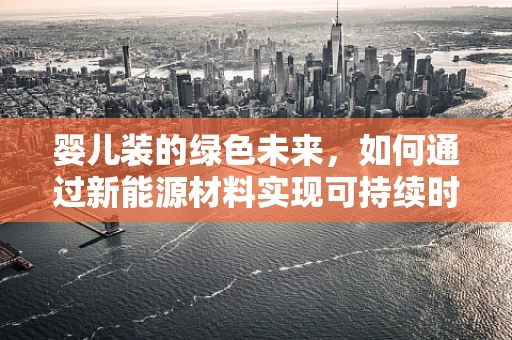 婴儿装的绿色未来，如何通过新能源材料实现可持续时尚？