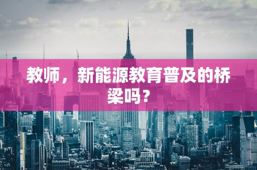 教师，新能源教育普及的桥梁吗？