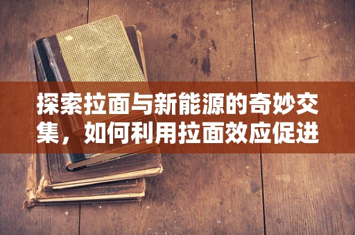 探索拉面与新能源的奇妙交集，如何利用拉面效应促进绿色能源普及？