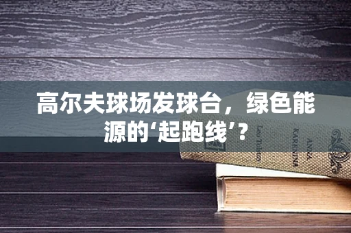 高尔夫球场发球台，绿色能源的‘起跑线’？