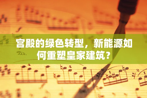 宫殿的绿色转型，新能源如何重塑皇家建筑？