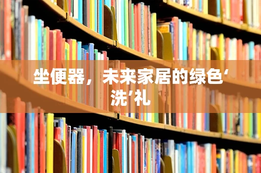 坐便器，未来家居的绿色‘洗’礼