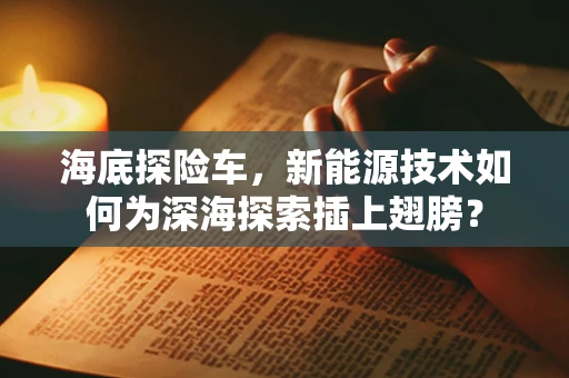 海底探险车，新能源技术如何为深海探索插上翅膀？