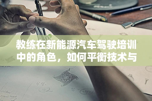 教练在新能源汽车驾驶培训中的角色，如何平衡技术与安全？