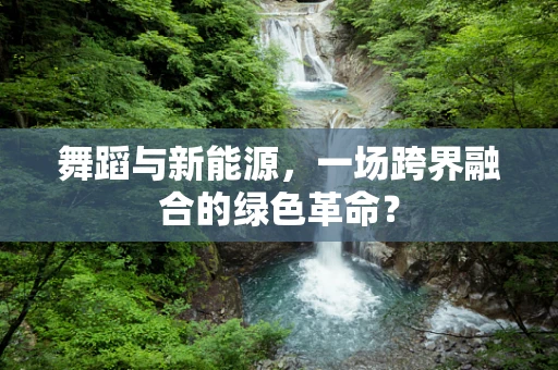 舞蹈与新能源，一场跨界融合的绿色革命？