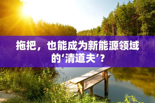 拖把，也能成为新能源领域的‘清道夫’？