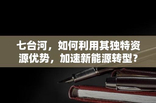七台河，如何利用其独特资源优势，加速新能源转型？