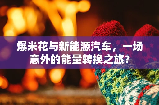 爆米花与新能源汽车，一场意外的能量转换之旅？
