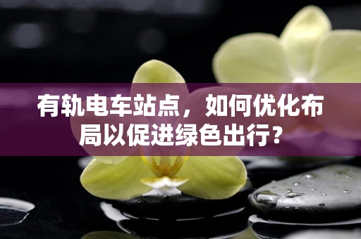 有轨电车站点，如何优化布局以促进绿色出行？