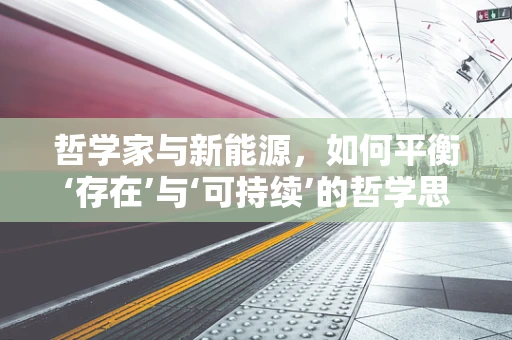 哲学家与新能源，如何平衡‘存在’与‘可持续’的哲学思考？