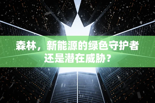 森林，新能源的绿色守护者还是潜在威胁？
