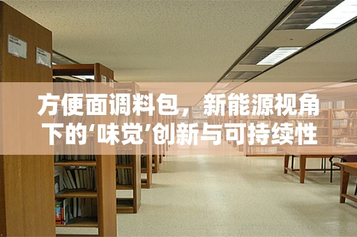 方便面调料包，新能源视角下的‘味觉’创新与可持续性挑战？