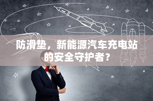防滑垫，新能源汽车充电站的安全守护者？