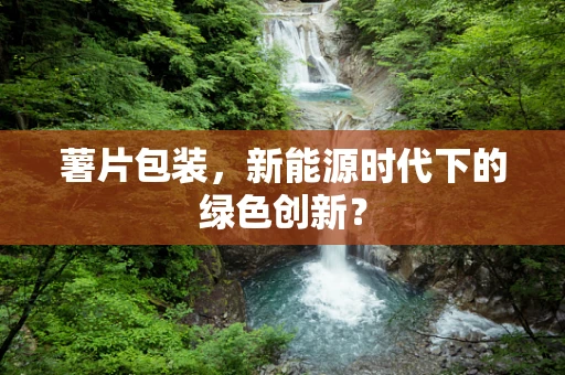薯片包装，新能源时代下的绿色创新？