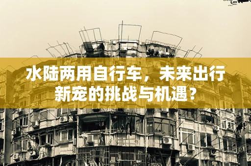 水陆两用自行车，未来出行新宠的挑战与机遇？