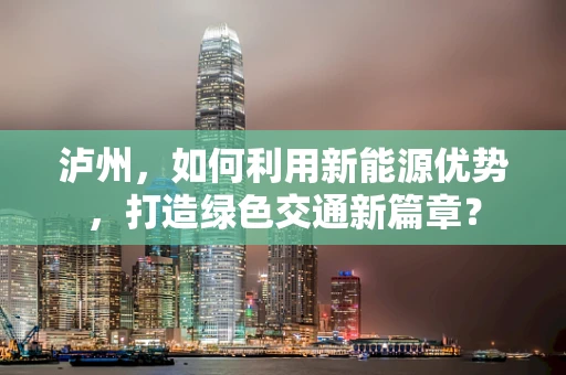泸州，如何利用新能源优势，打造绿色交通新篇章？