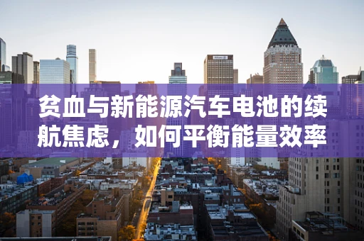 贫血与新能源汽车电池的续航焦虑，如何平衡能量效率与健康状态？