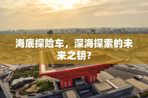 海底探险车，深海探索的未来之钥？