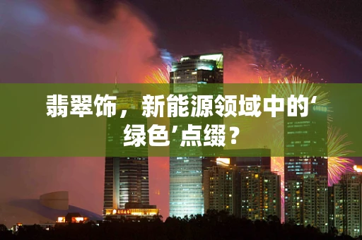 翡翠饰，新能源领域中的‘绿色’点缀？