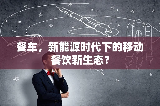 餐车，新能源时代下的移动餐饮新生态？