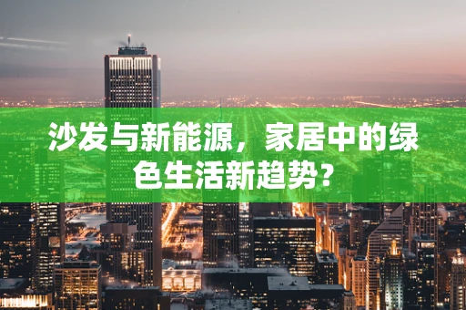 沙发与新能源，家居中的绿色生活新趋势？