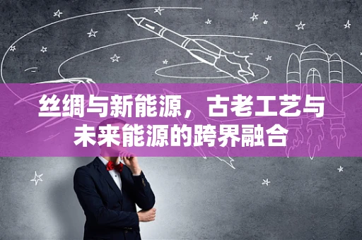 丝绸与新能源，古老工艺与未来能源的跨界融合