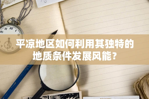平凉地区如何利用其独特的地质条件发展风能？