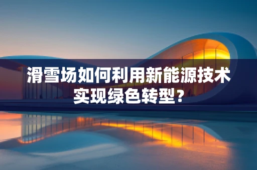 滑雪场如何利用新能源技术实现绿色转型？