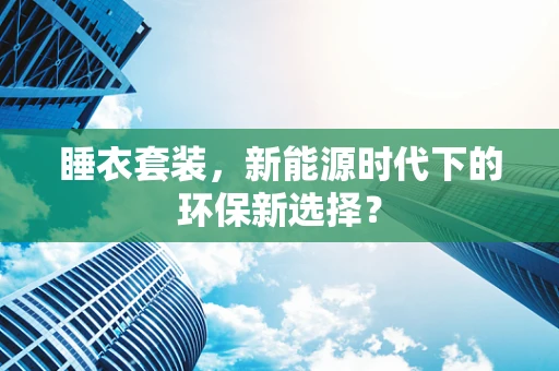 睡衣套装，新能源时代下的环保新选择？