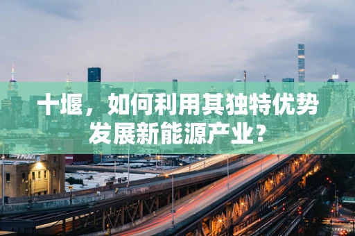 十堰，如何利用其独特优势发展新能源产业？