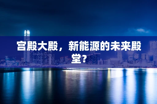 宫殿大殿，新能源的未来殿堂？