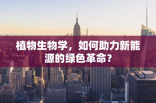 植物生物学，如何助力新能源的绿色革命？