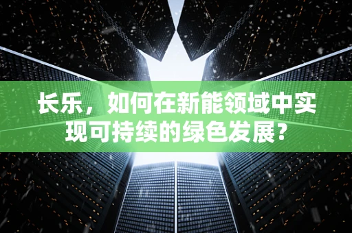 长乐，如何在新能领域中实现可持续的绿色发展？