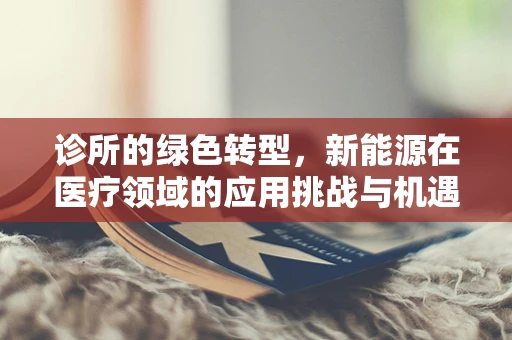 诊所的绿色转型，新能源在医疗领域的应用挑战与机遇