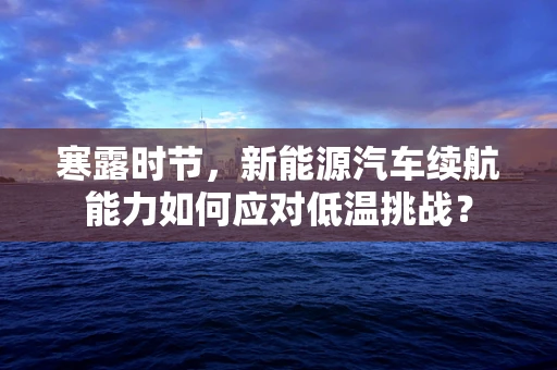 寒露时节，新能源汽车续航能力如何应对低温挑战？