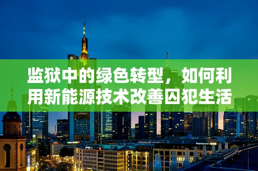 监狱中的绿色转型，如何利用新能源技术改善囚犯生活与环境保护？