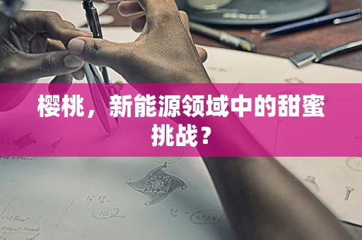 樱桃，新能源领域中的甜蜜挑战？