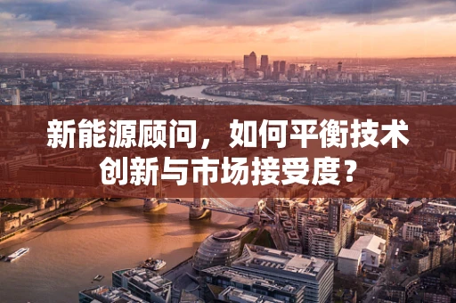 新能源顾问，如何平衡技术创新与市场接受度？