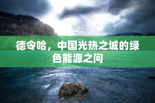 德令哈，中国光热之城的绿色能源之问