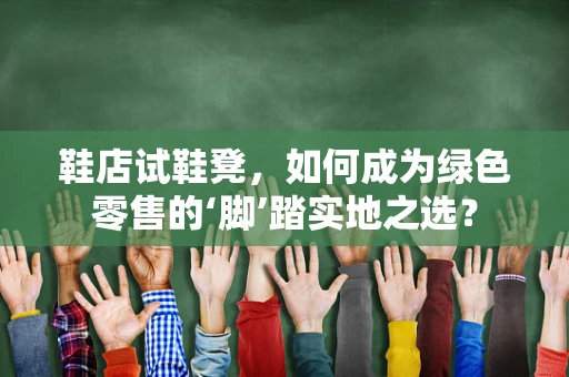 鞋店试鞋凳，如何成为绿色零售的‘脚’踏实地之选？