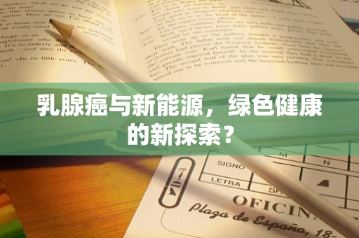 乳腺癌与新能源，绿色健康的新探索？