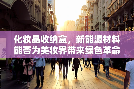 化妆品收纳盒，新能源材料能否为美妆界带来绿色革命？