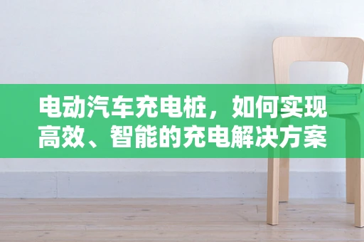 电动汽车充电桩，如何实现高效、智能的充电解决方案？